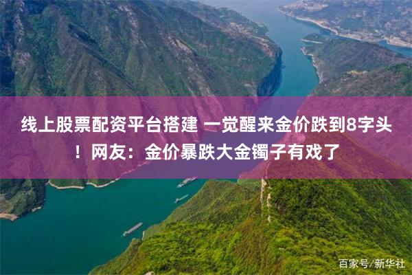 线上股票配资平台搭建 一觉醒来金价跌到8字头！网友：金价暴跌大金镯子有戏了