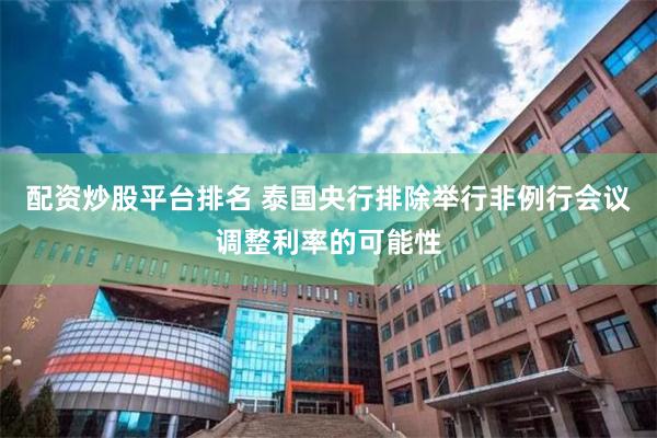 配资炒股平台排名 泰国央行排除举行非例行会议调整利率的可能性