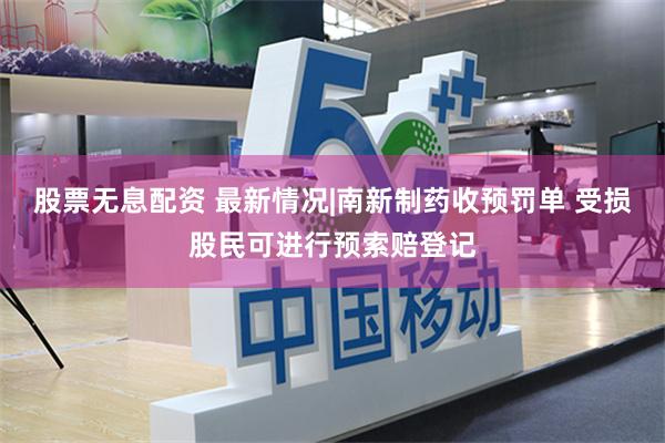 股票无息配资 最新情况|南新制药收预罚单 受损股民可进行预索赔登记