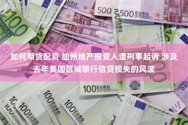 如何期货配资 加州地产投资人遭刑事起诉 涉及去年美国区域银行信贷损失的风波