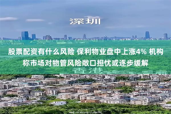 股票配资有什么风险 保利物业盘中上涨4% 机构称市场对物管风险敞口担忧或逐步缓解