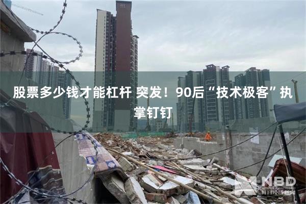股票多少钱才能杠杆 突发！90后“技术极客”执掌钉钉
