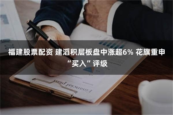 福建股票配资 建滔积层板盘中涨超6% 花旗重申“买入”评级