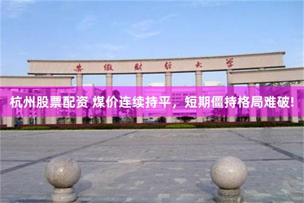 杭州股票配资 煤价连续持平，短期僵持格局难破!