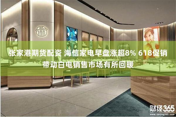 张家港期货配资 海信家电早盘涨超8% 618促销带动白电销售市场有所回暖