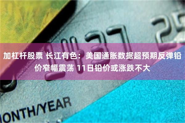 加杠杆股票 长江有色：美国通胀数据超预期反弹铅价窄幅震荡 11日铅价或涨跌不大