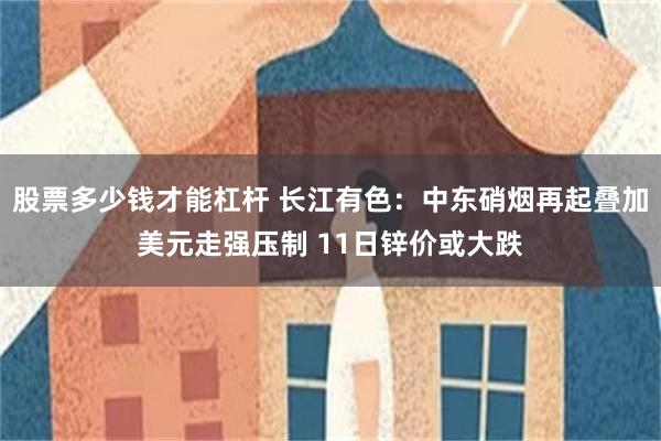 股票多少钱才能杠杆 长江有色：中东硝烟再起叠加美元走强压制 11日锌价或大跌