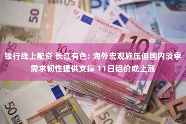 银行线上配资 长江有色: 海外宏观施压但国内淡季需求韧性提供支撑 11日铝价或上涨