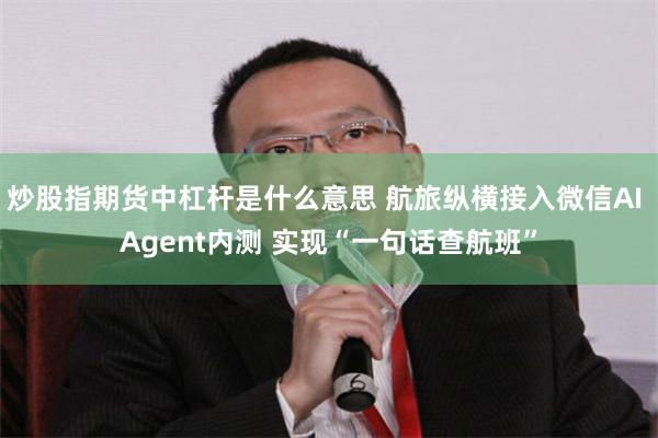炒股指期货中杠杆是什么意思 航旅纵横接入微信AI Agent内测 实现“一句话查航班”