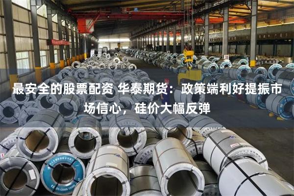 最安全的股票配资 华泰期货：政策端利好提振市场信心，硅价大幅反弹