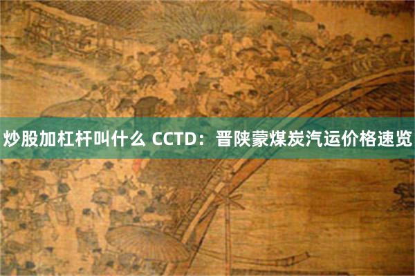 炒股加杠杆叫什么 CCTD：晋陕蒙煤炭汽运价格速览
