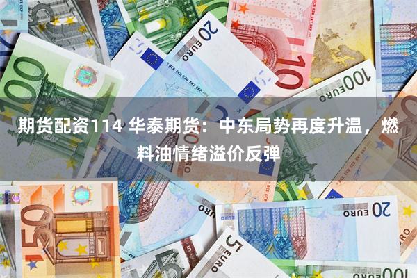 期货配资114 华泰期货：中东局势再度升温，燃料油情绪溢价反弹