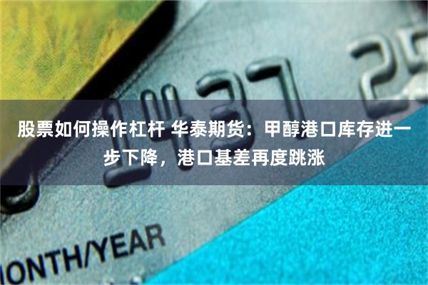 股票如何操作杠杆 华泰期货：甲醇港口库存进一步下降，港口基差再度跳涨