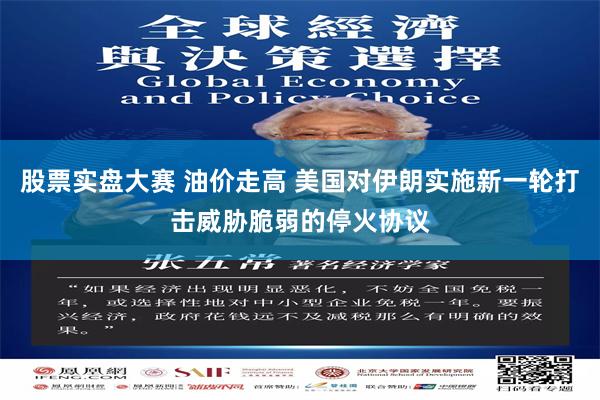 股票实盘大赛 油价走高 美国对伊朗实施新一轮打击威胁脆弱的停火协议