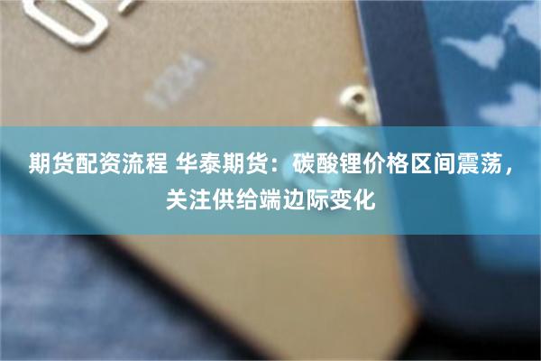 期货配资流程 华泰期货：碳酸锂价格区间震荡，关注供给端边际变化