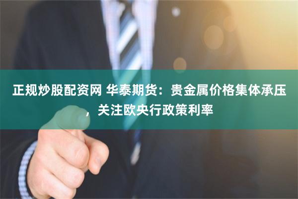 正规炒股配资网 华泰期货：贵金属价格集体承压，关注欧央行政策利率
