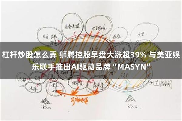 杠杆炒股怎么弄 狮腾控股早盘大涨超39% 与美亚娱乐联手推出AI驱动品牌“MASYN”