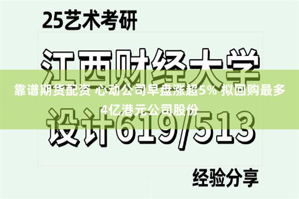 靠谱期货配资 心动公司早盘涨超5% 拟回购最多4亿港元公司股份