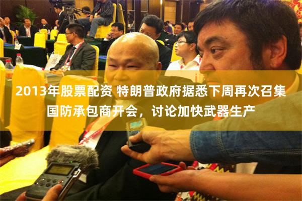 2013年股票配资 特朗普政府据悉下周再次召集国防承包商开会，讨论加快武器生产