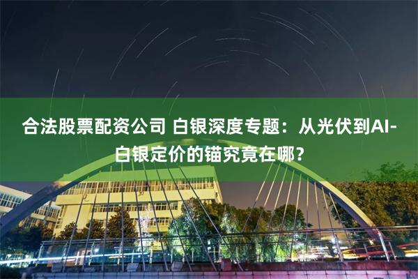 合法股票配资公司 白银深度专题：从光伏到AI-白银定价的锚究竟在哪？