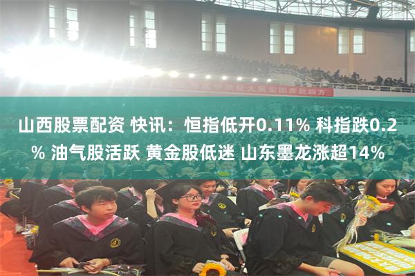 山西股票配资 快讯:恒指低开0.11% 科指跌0.2% 油气股活跃 黄金股低迷 山东墨龙涨超14%
