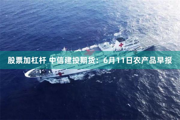 股票加杠杆 中信建投期货：6月11日农产品早报