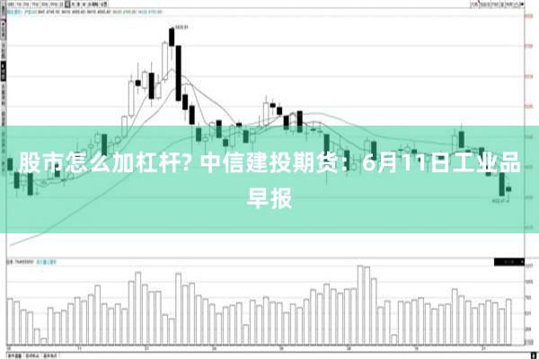 股市怎么加杠杆? 中信建投期货：6月11日工业品早报