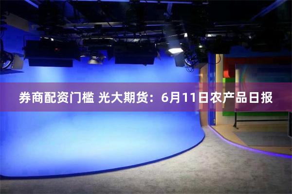 券商配资门槛 光大期货：6月11日农产品日报