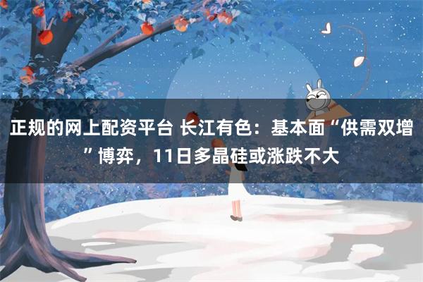 正规的网上配资平台 长江有色：基本面“供需双增”博弈，11日多晶硅或涨跌不大