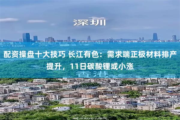 配资操盘十大技巧 长江有色：需求端正极材料排产提升，11日碳酸锂或小涨