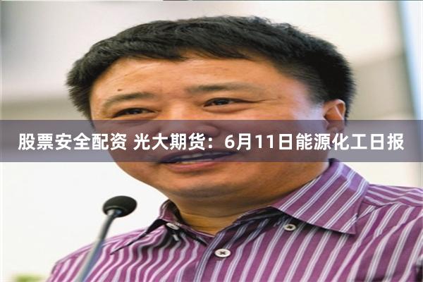 股票安全配资 光大期货：6月11日能源化工日报