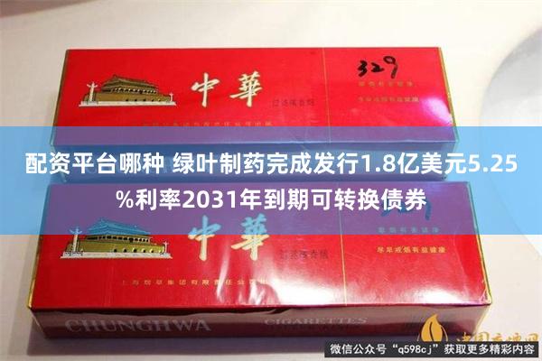 配资平台哪种 绿叶制药完成发行1.8亿美元5.25%利率2031年到期可转换债券