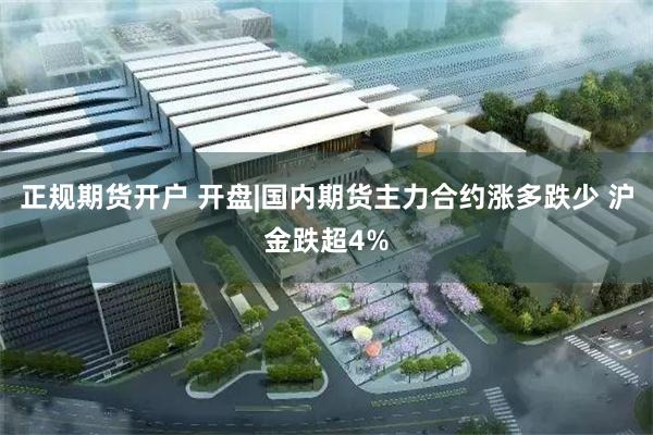 正规期货开户 开盘|国内期货主力合约涨多跌少 沪金跌超4%