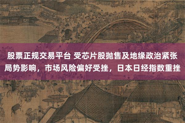 股票正规交易平台 受芯片股抛售及地缘政治紧张局势影响，市场风险偏好受挫，日本日经指数重挫