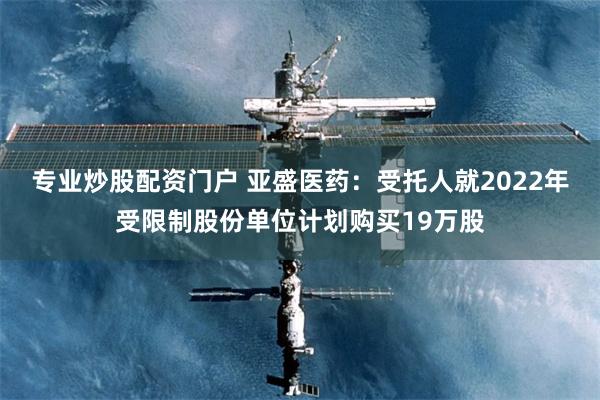 专业炒股配资门户 亚盛医药：受托人就2022年受限制股份单位计划购买19万股