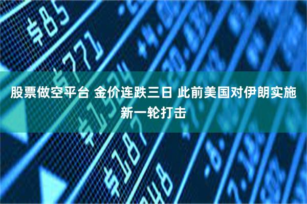 股票做空平台 金价连跌三日 此前美国对伊朗实施新一轮打击