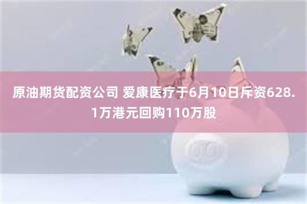 原油期货配资公司 爱康医疗于6月10日斥资628.1万港元回购110万股