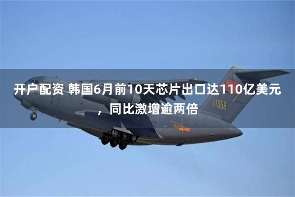 开户配资 韩国6月前10天芯片出口达110亿美元，同比激增逾两倍