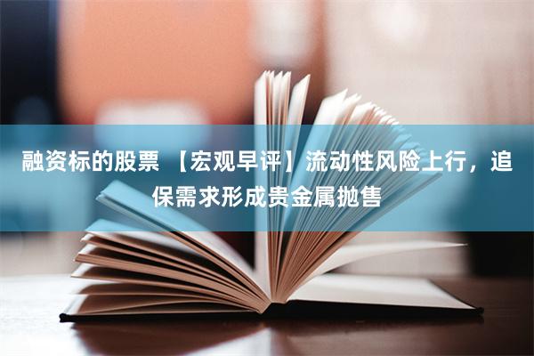 融资标的股票 【宏观早评】流动性风险上行,追保需求形成贵金属抛售