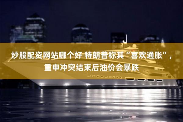 炒股配资网站哪个好 特朗普称其“喜欢通胀”，重申冲突结束后油价会暴跌