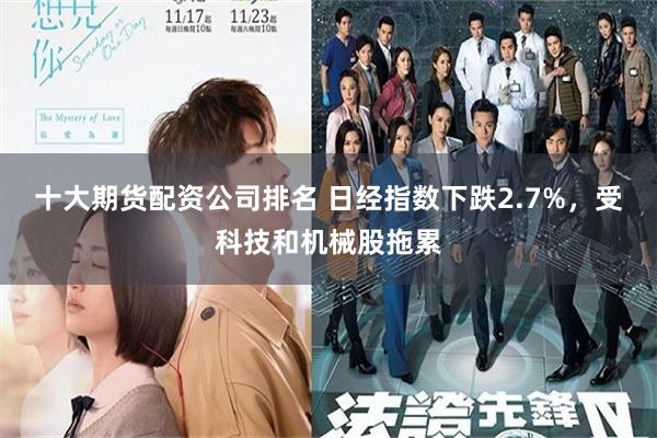 十大期货配资公司排名 日经指数下跌2.7%，受科技和机械股拖累