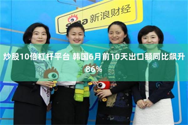 炒股10倍杠杆平台 韩国6月前10天出口额同比飙升86%