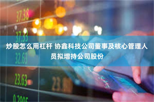 炒股怎么用杠杆 协鑫科技公司董事及核心管理人员拟增持公司股份