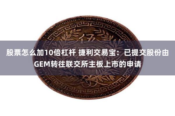 股票怎么加10倍杠杆 捷利交易宝：已提交股份由GEM转往联交所主板上市的申请