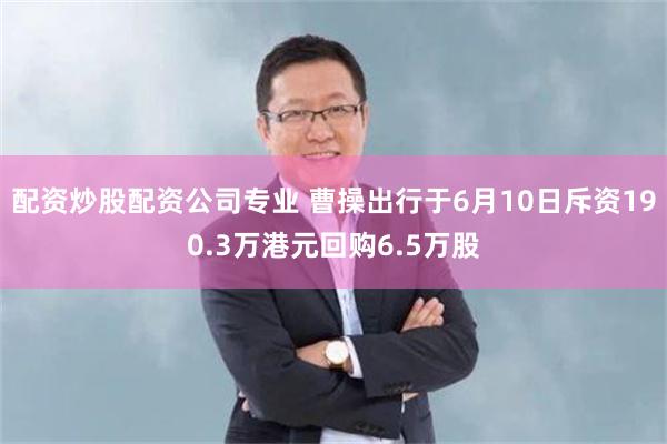 配资炒股配资公司专业 曹操出行于6月10日斥资190.3万港元回购6.5万股