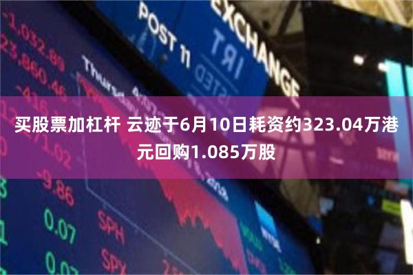 买股票加杠杆 云迹于6月10日耗资约323.04万港元回购1.085万股