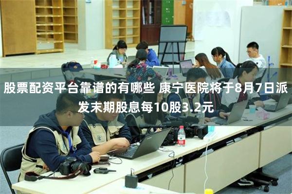 股票配资平台靠谱的有哪些 康宁医院将于8月7日派发末期股息每10股3.2元