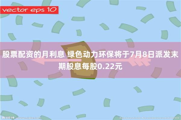 股票配资的月利息 绿色动力环保将于7月8日派发末期股息每股0.22元