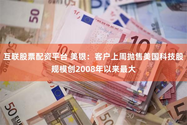 互联股票配资平台 美银：客户上周抛售美国科技股规模创2008年以来最大