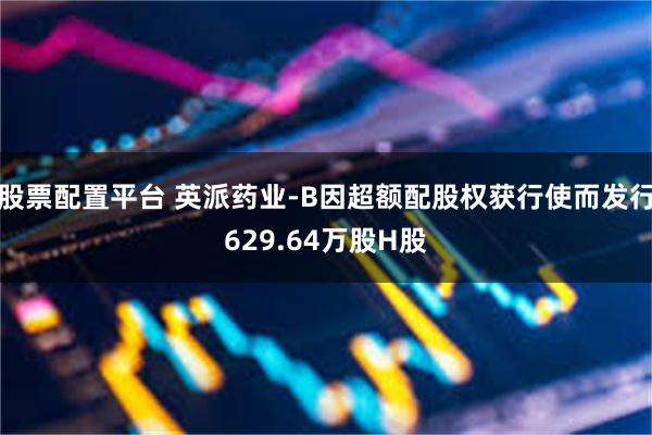 股票配置平台 英派药业-B因超额配股权获行使而发行629.64万股H股